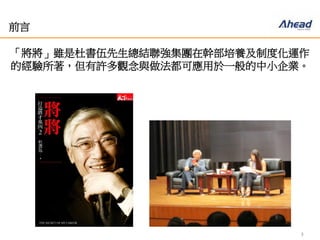 3
前言
「將將」雖是杜書伍先生總結聯強集團在幹部培養及制度化運
作的經驗所著，但有許多觀念與做法都可應用於一般的中小企
業。
 