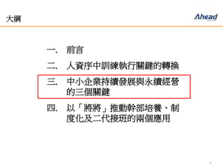 7
大綱
一. 前言
二. 人資序中訓練執行關鍵的轉換
三. 中小企業持續發展與永續經營
的三個關鍵
四. 以「將將」推動幹部培養、制
度化及二代接班的兩個應用
 