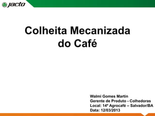 Colheita Mecanizada
      do Café



           Walmi Gomes Martin
           Gerente de Produto - Colhedoras
           Local: 14º Agrocafé – Salvador/BA
           Data: 12/03/2013
 