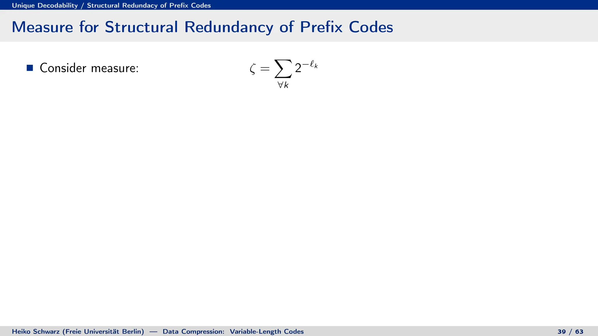 Unique Decodability / Structural Redundacy of Prefix Codes
Measure for Structural Redundancy of Prefix Codes
Consider measure: ζ =
X
∀k
2−`k
Heiko Schwarz (Freie Universität Berlin) — Data Compression: Variable-Length Codes 39 / 63
 