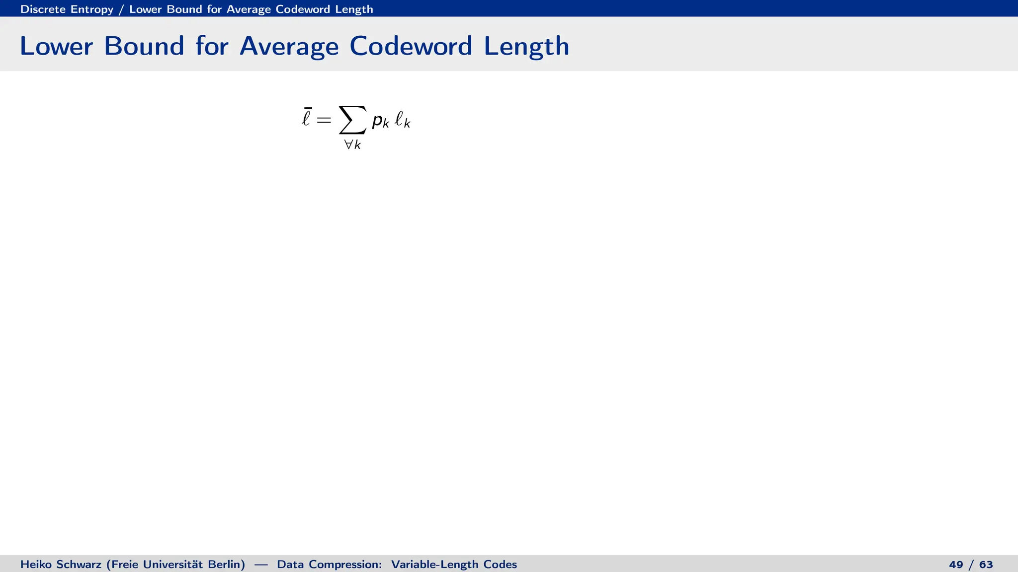 Discrete Entropy / Lower Bound for Average Codeword Length
Lower Bound for Average Codeword Length
¯
` =
X
∀k
pk `k
Heiko Schwarz (Freie Universität Berlin) — Data Compression: Variable-Length Codes 49 / 63
 