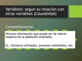 Variables: según su relación con
otras variables (Causalidad)
Complementarias
Ofrecen información que puede ser de interés
respecto de la población analizada.
Ej.: fármacos utilizados, procesos comórbidos, etc.
 