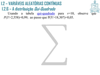 I.2 – VARIÁVEIS ALEATÓRIAS CONTÍNUAS
I.2.6 – A distribuição Qui-Quadrado
Usando a tabela qui-quadrado para v=10, observe que
P(Y>2,558)=0,99; ao passo que P(Y>18,307)=0,05.
 