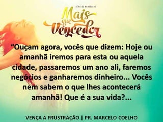 “Ouçam agora, vocês que dizem: Hoje ou
amanhã iremos para esta ou aquela
cidade, passaremos um ano ali, faremos
negócios e ganharemos dinheiro... Vocês
nem sabem o que lhes acontecerá
amanhã! Que é a sua vida?...
 