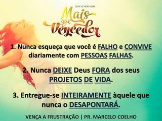 1. Nunca esqueça que você é FALHO e CONVIVE
diariamente com PESSOAS FALHAS.
2. Nunca DEIXE Deus FORA dos seus
PROJETOS DE VIDA.
3. Entregue-se INTEIRAMENTE àquele que
nunca o DESAPONTARÁ.
 