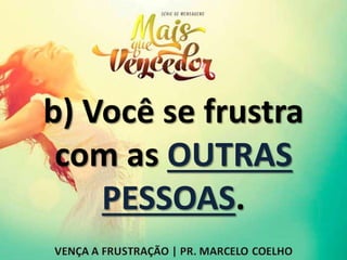 b) Você se frustra
com as OUTRAS
PESSOAS.
 