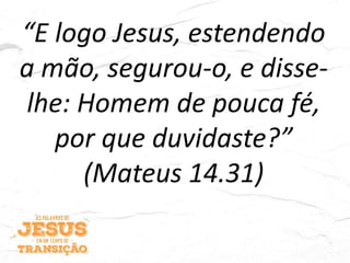 “E logo Jesus, estendendo
a mão, segurou-o, e disse-
lhe: Homem de pouca fé,
por que duvidaste?”
(Mateus 14.31)
 
