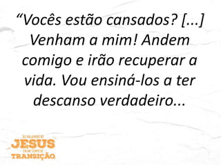 “Vocês estão cansados? [...]
Venham a mim! Andem
comigo e irão recuperar a
vida. Vou ensiná-los a ter
descanso verdadeiro...
 