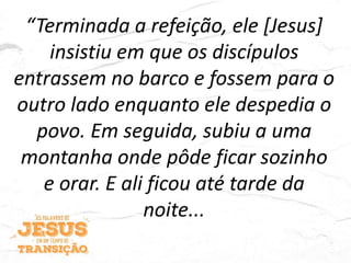 “Terminada a refeição, ele [Jesus]
insistiu em que os discípulos
entrassem no barco e fossem para o
outro lado enquanto ele despedia o
povo. Em seguida, subiu a uma
montanha onde pôde ficar sozinho
e orar. E ali ficou até tarde da
noite...
 