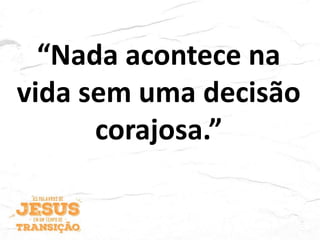 “Nada acontece na
vida sem uma decisão
corajosa.”
 