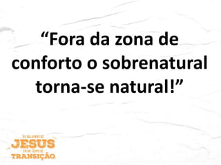 “Fora da zona de
conforto o sobrenatural
torna-se natural!”
 