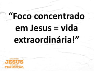 “Foco concentrado
em Jesus = vida
extraordinária!”
 