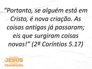 “Portanto, se alguém está em
Cristo, é nova criação. As
coisas antigas já passaram;
eis que surgiram coisas
novas!” (2ª Coríntios 5.17)
 