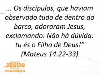 ... Os discípulos, que haviam
observado tudo de dentro do
barco, adoraram Jesus,
exclamando: Não há dúvida:
tu és o Filho de Deus!”
(Mateus 14.22-33)
 