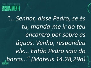 “... Senhor, disse Pedro, se és
tu, manda-me ir ao teu
encontro por sobre as
águas. Venha, respondeu
ele... Então Pedro saiu do
barco...” (Mateus 14.28,29a)
 