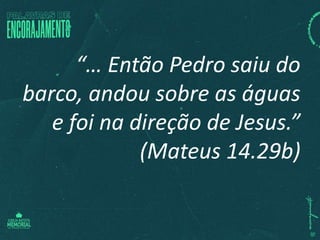 “… Então Pedro saiu do
barco, andou sobre as águas
e foi na direção de Jesus.”
(Mateus 14.29b)
 