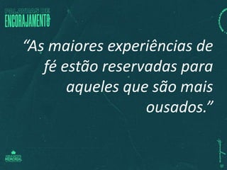 “As maiores experiências de
fé estão reservadas para
aqueles que são mais
ousados.”
 