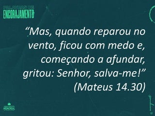 “Mas, quando reparou no
vento, ficou com medo e,
começando a afundar,
gritou: Senhor, salva-me!”
(Mateus 14.30)
 