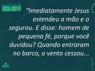 “Imediatamente Jesus
estendeu a mão e o
segurou. E disse: homem de
pequena fé, porque você
duvidou? Quando entraram
no barco, o vento cessou...
 