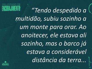 “Tendo despedido a
multidão, subiu sozinho a
um monte para orar. Ao
anoitecer, ele estava ali
sozinho, mas o barco já
estava a considerável
distância da terra...
 