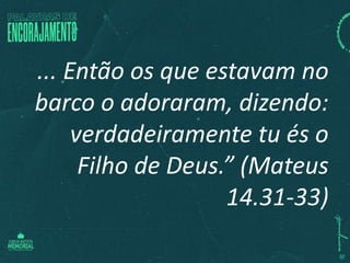 ... Então os que estavam no
barco o adoraram, dizendo:
verdadeiramente tu és o
Filho de Deus.” (Mateus
14.31-33)
 