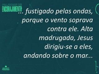 ... fustigado pelas ondas,
porque o vento soprava
contra ele. Alta
madrugada, Jesus
dirigiu-se a eles,
andando sobre o mar...
 