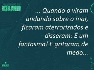 ... Quando o viram
andando sobre o mar,
ficaram aterrorizados e
disseram: É um
fantasma! E gritaram de
medo...
 