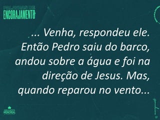 ... Venha, respondeu ele.
Então Pedro saiu do barco,
andou sobre a água e foi na
direção de Jesus. Mas,
quando reparou no vento...
 