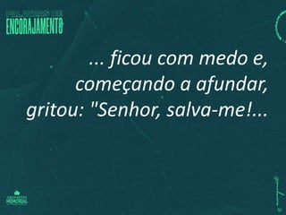 ... ficou com medo e,
começando a afundar,
gritou: "Senhor, salva-me!...
 