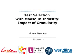 25 – August – 16
Test Selection
with Moose In Industry:
Impact of Granularity
Vincent Blondeau
 