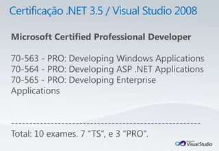 Microsoft Certified Professional Developer

70-563 - PRO: Developing Windows Applications
70-564 - PRO: Developing ASP .NET Applications
70-565 - PRO: Developing Enterprise
Applications


-----------------------------------------------------
Total: 10 exames. 7 “TS”, e 3 “PRO”.
 