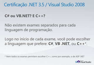 C# ou VB.NET? E C++?

Não existem exames separados para cada
linguagem de programação.

Logo no início de cada exame, você pode escolher
a linguagem que prefere: C#, VB .NET, ou C++*.


* Nem todos os exames permitem escolher C++, como por exemplo, o de ASP .NET
 