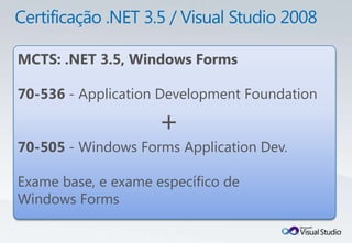 MCTS: .NET 3.5, Windows Forms

70-536 - Application Development Foundation

                    +
70-505 - Windows Forms Application Dev.

Exame base, e exame específico de
Windows Forms
 
