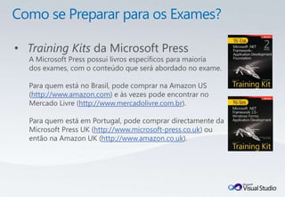 • Training Kits da Microsoft Press
  A Microsoft Press possui livros específicos para maioria
  dos exames, com o conteúdo que será abordado no exame.

  Para quem está no Brasil, pode comprar na Amazon US
  (http://www.amazon.com) e às vezes pode encontrar no
  Mercado Livre (http://www.mercadolivre.com.br).

  Para quem está em Portugal, pode comprar directamente da
  Microsoft Press UK (http://www.microsoft-press.co.uk) ou
  então na Amazon UK (http://www.amazon.co.uk).
 