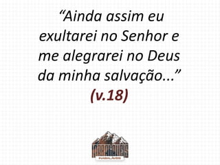 “Ainda assim eu
exultarei no Senhor e
me alegrarei no Deus
da minha salvação...”
(v.18)
 