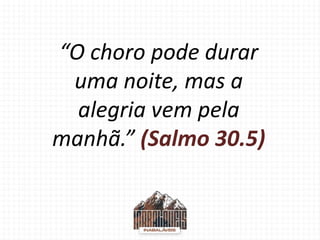 “O choro pode durar
uma noite, mas a
alegria vem pela
manhã.” (Salmo 30.5)
 