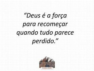 “Deus é a força
para recomeçar
quando tudo parece
perdido.”
 