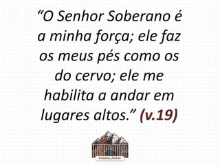 “O Senhor Soberano é
a minha força; ele faz
os meus pés como os
do cervo; ele me
habilita a andar em
lugares altos.” (v.19)
 