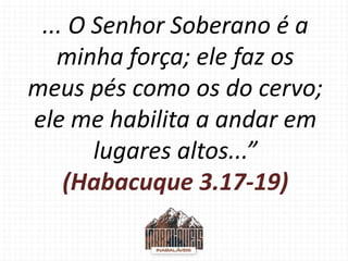 ... O Senhor Soberano é a
minha força; ele faz os
meus pés como os do cervo;
ele me habilita a andar em
lugares altos...”
(Habacuque 3.17-19)
 