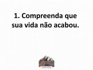 1. Compreenda que
sua vida não acabou.
 