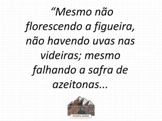 “Mesmo não
florescendo a figueira,
não havendo uvas nas
videiras; mesmo
falhando a safra de
azeitonas...
 