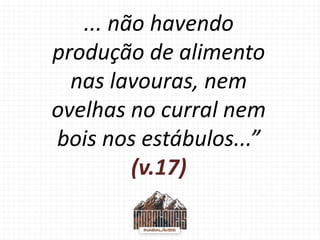 ... não havendo
produção de alimento
nas lavouras, nem
ovelhas no curral nem
bois nos estábulos...”
(v.17)
 