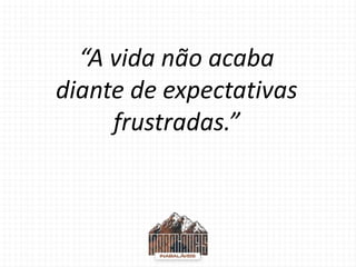 “A vida não acaba
diante de expectativas
frustradas.”
 