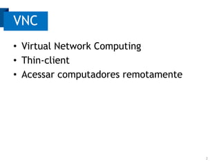 VNC
• Virtual Network Computing
• Thin-client
• Acessar computadores remotamente

2

 