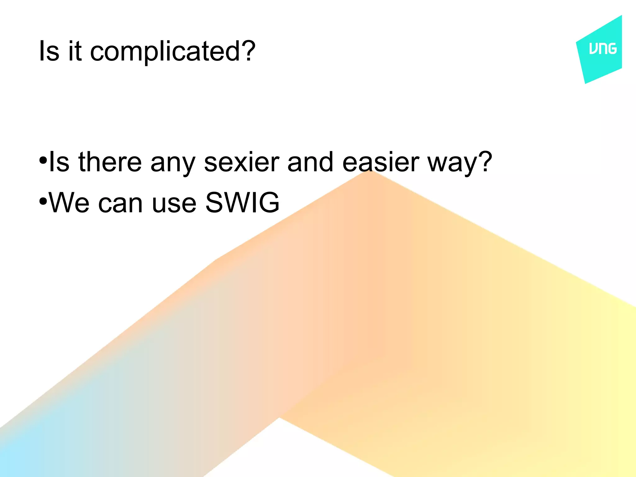 Is it complicated?


●
 Is there any sexier and easier way?
●
 We can use SWIG
 