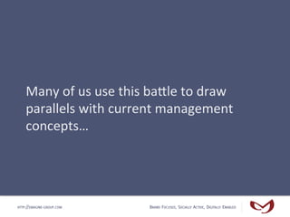 Many	
  of	
  us	
  use	
  this	
  baDle	
  to	
  draw	
  
    parallels	
  with	
  current	
  management	
  
    concepts...