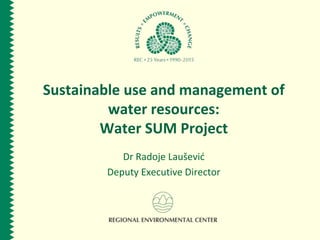 Sustainable use and management of
water resources:
Water SUM Project
Dr Radoje Laušević
Deputy Executive Director
 