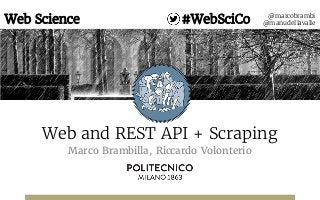 Web and REST API + Scraping
Marco Brambilla, Riccardo Volonterio
@marcobrambi
@manudellavalleWeb Science #WebSciCo
 