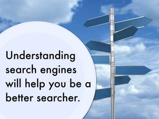 Understanding
search engines
will help you be a
better searcher.
 