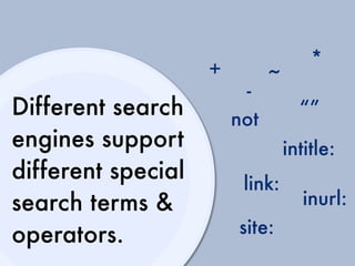 *
                    +
                              ~
                         -
Different search        not
                                    “”
engines support                   intitle:
different special        link:
search terms &                       inurl:
operators.              site:
 